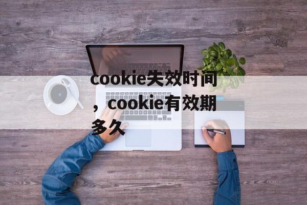 cookie失效时间，cookie有效期多久-第1张图片-