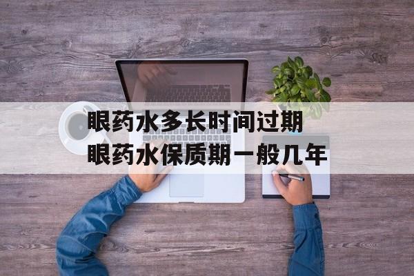 眼药水多长时间过期 眼药水保质期一般几年-第1张图片-
