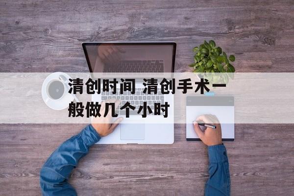 清创时间 清创手术一般做几个小时-第1张图片-