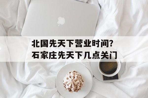 北国先天下营业时间？石家庄先天下几点关门-第1张图片-