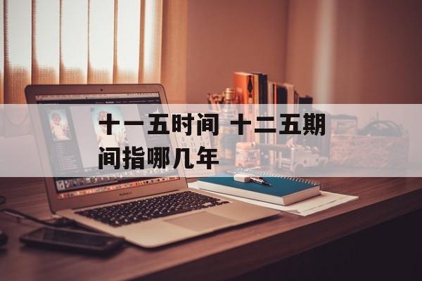 十一五时间 十二五期间指哪几年-第1张图片-