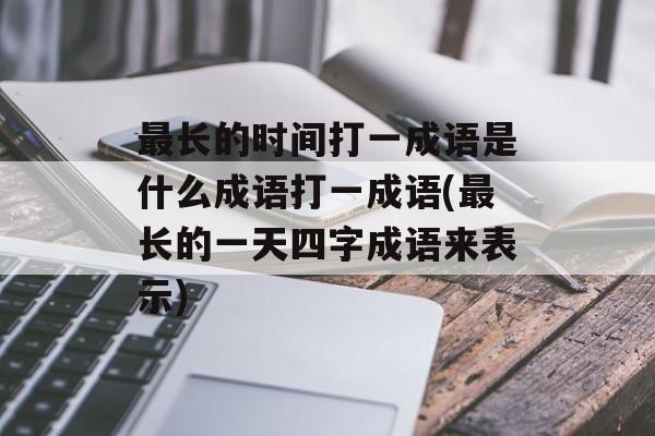 最长的时间打一成语是什么成语打一成语(最长的一天四字成语来表示)-第1张图片-