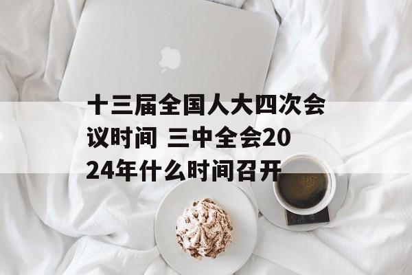 十三届全国人大四次会议时间 三中全会2024年什么时间召开-第1张图片-