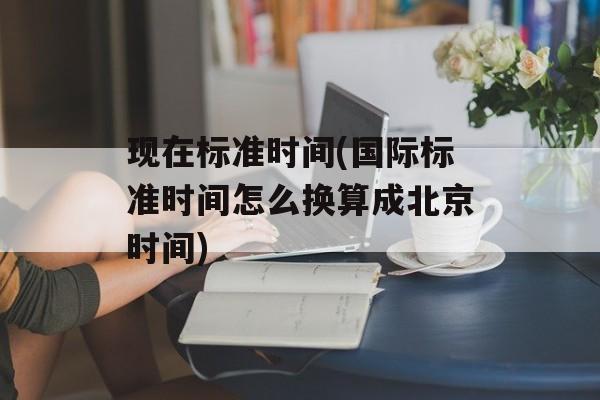 现在标准时间(国际标准时间怎么换算成北京时间)-第1张图片-