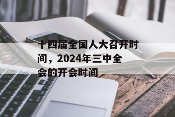 十四届全国人大召开时间，2024年三中全会的开会时间-第1张图片-