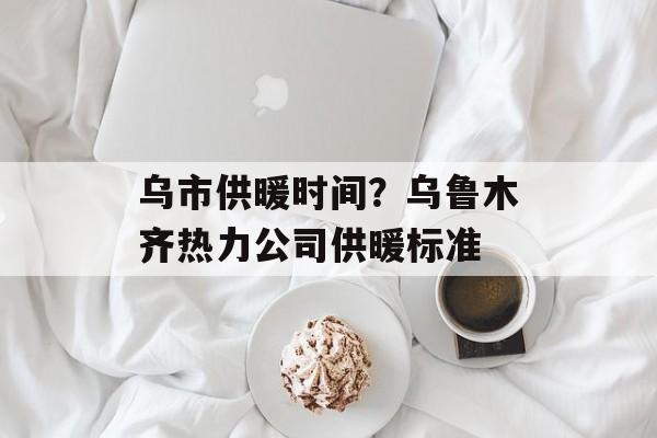 乌市供暖时间？乌鲁木齐热力公司供暖标准-第1张图片-