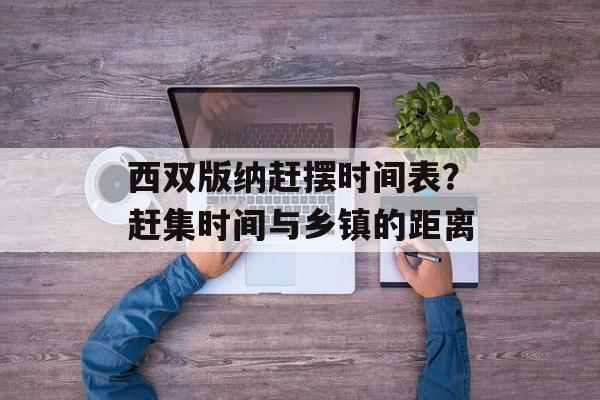 西双版纳赶摆时间表？赶集时间与乡镇的距离-第1张图片-