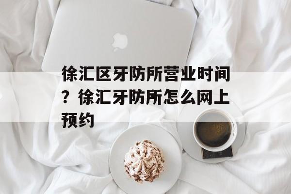 徐汇区牙防所营业时间？徐汇牙防所怎么网上预约-第1张图片-