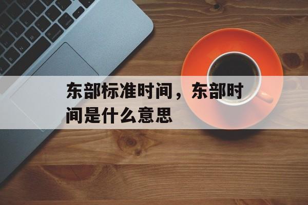 东部标准时间，东部时间是什么意思-第1张图片-