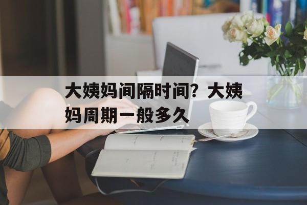 大姨妈间隔时间？大姨妈周期一般多久-第1张图片-