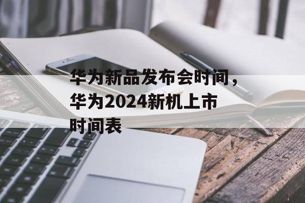 华为新品发布会时间，华为2024新机上市时间表-第1张图片-