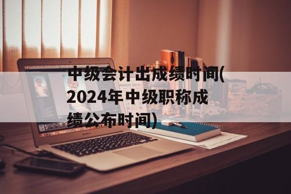 中级会计出成绩时间(2024年中级职称成绩公布时间)-第1张图片-