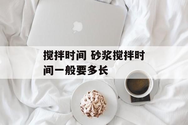 搅拌时间 砂浆搅拌时间一般要多长-第1张图片-