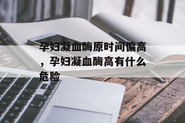 孕妇凝血酶原时间偏高，孕妇凝血酶高有什么危险-第1张图片-