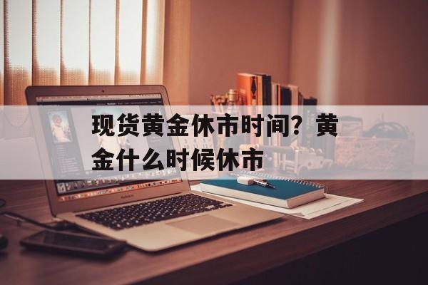 现货黄金休市时间？黄金什么时候休市-第1张图片-