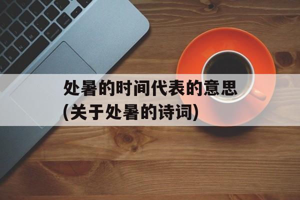 处暑的时间代表的意思(关于处暑的诗词)-第1张图片-