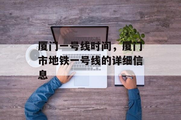 厦门一号线时间，厦门市地铁一号线的详细信息-第1张图片-