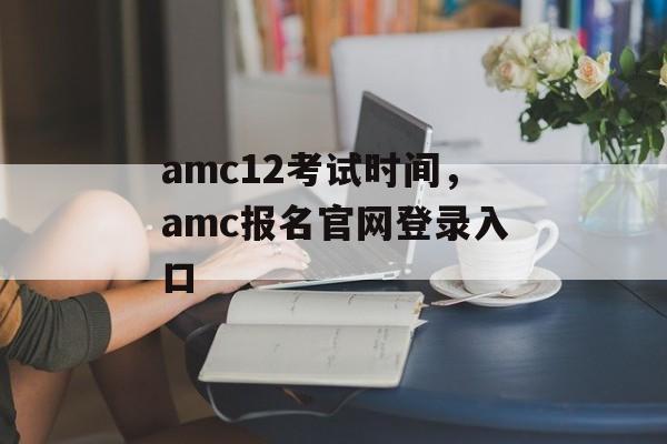 amc12考试时间，amc报名官网登录入口-第1张图片-