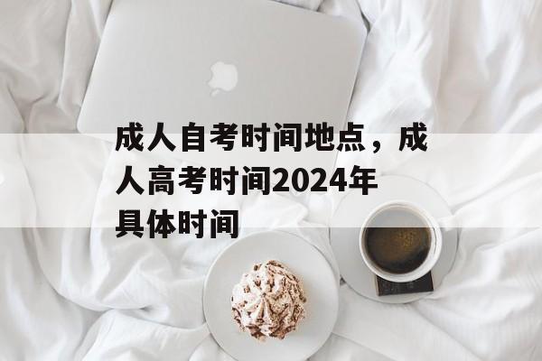 成人自考时间地点，成人高考时间2024年具体时间-第1张图片-