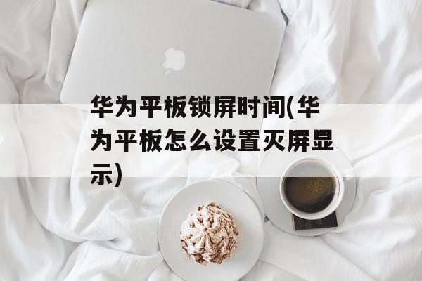 华为平板锁屏时间(华为平板怎么设置灭屏显示)-第1张图片-