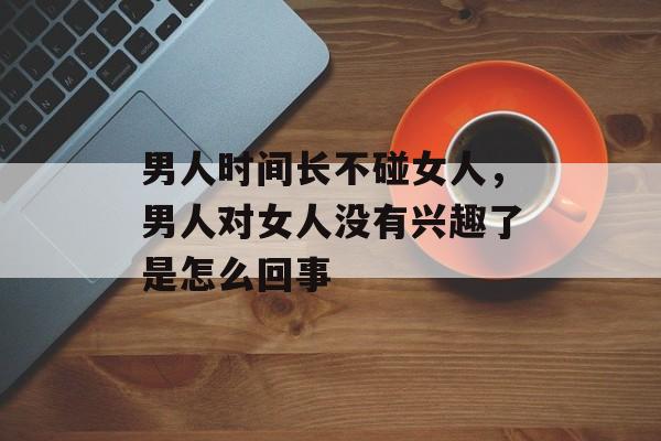 男人时间长不碰女人，男人对女人没有兴趣了是怎么回事-第1张图片-