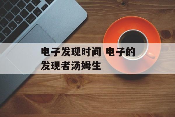 电子发现时间 电子的发现者汤姆生-第1张图片-