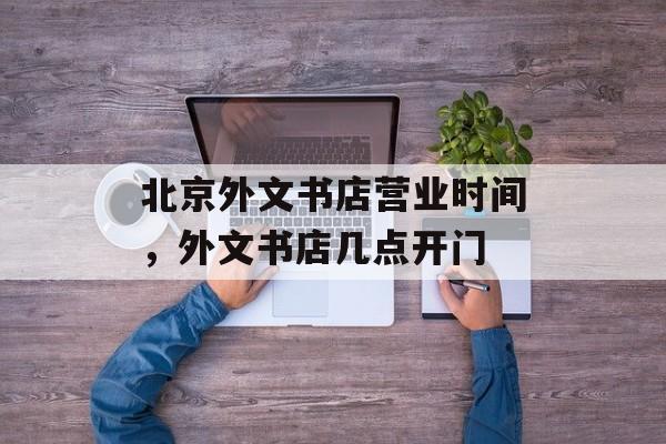 北京外文书店营业时间，外文书店几点开门-第1张图片-