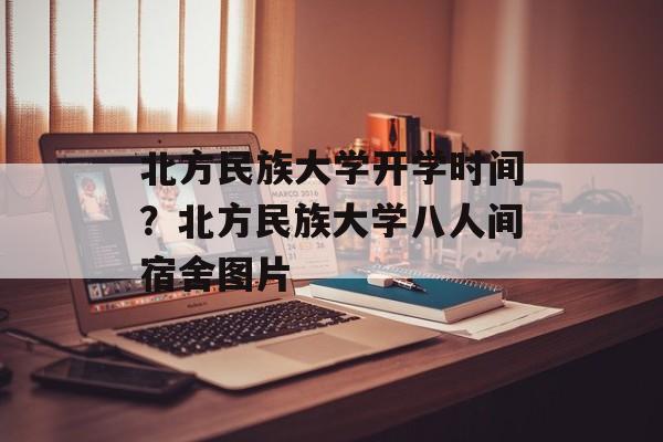 北方民族大学开学时间？北方民族大学八人间宿舍图片-第1张图片-