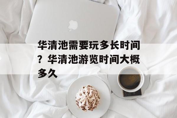 华清池需要玩多长时间？华清池游览时间大概多久-第1张图片-