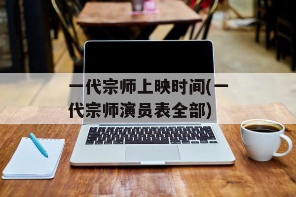一代宗师上映时间(一代宗师演员表全部)-第1张图片-