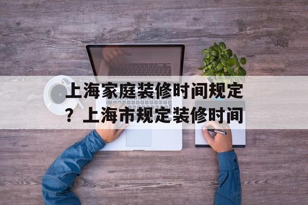 上海家庭装修时间规定？上海市规定装修时间-第1张图片-