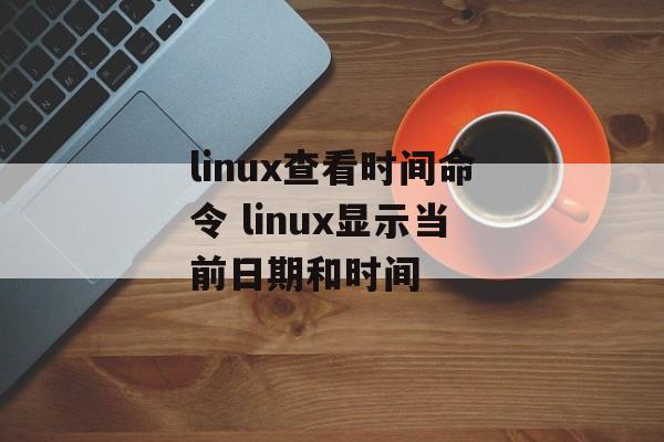 linux查看时间命令 linux显示当前日期和时间-第1张图片-