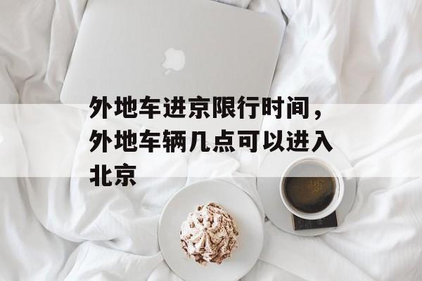 外地车进京限行时间，外地车辆几点可以进入北京-第1张图片-