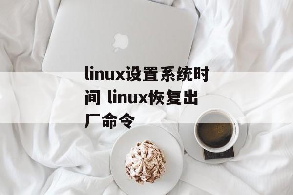 linux设置系统时间 linux恢复出厂命令-第1张图片-