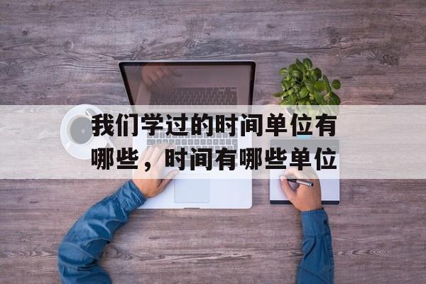 我们学过的时间单位有哪些，时间有哪些单位-第1张图片-