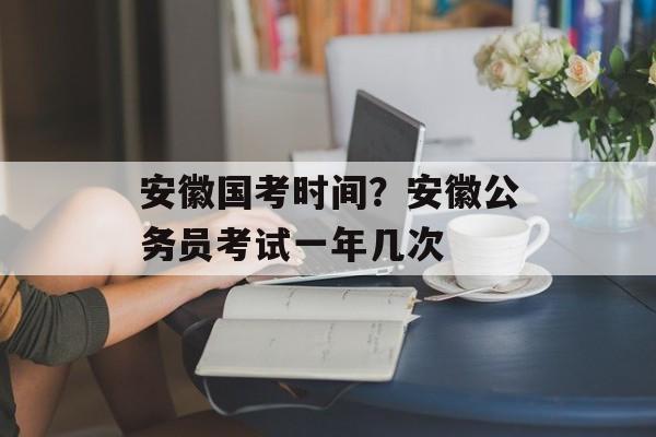安徽国考时间？安徽公务员考试一年几次-第1张图片-