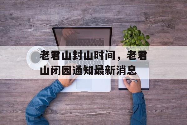 老君山封山时间，老君山闭园通知最新消息-第1张图片-