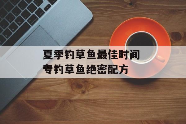 夏季钓草鱼最佳时间 专钓草鱼绝密配方-第1张图片-