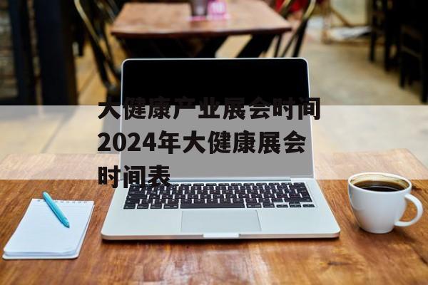 大健康产业展会时间 2024年大健康展会时间表-第1张图片-