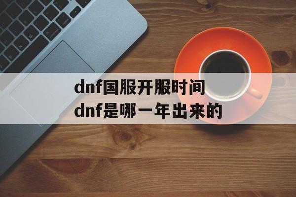dnf国服开服时间 dnf是哪一年出来的-第1张图片-