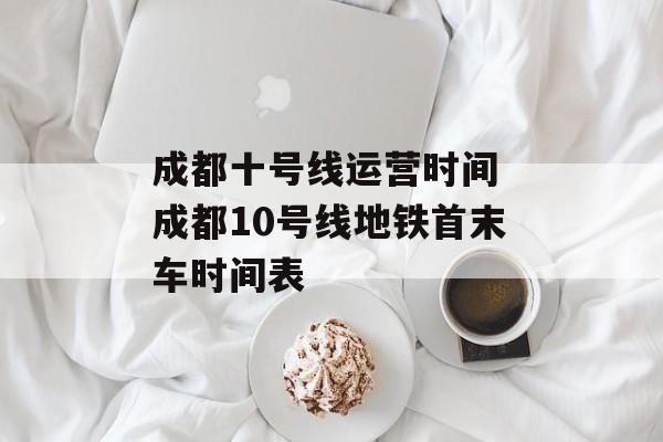 成都十号线运营时间 成都10号线地铁首末车时间表-第1张图片-