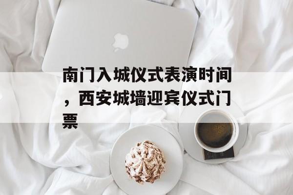 南门入城仪式表演时间，西安城墙迎宾仪式门票-第1张图片-