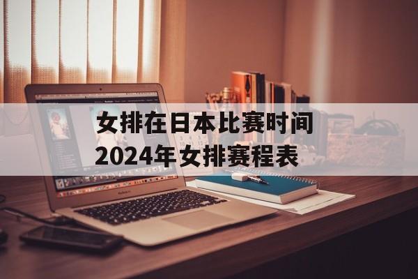女排在日本比赛时间 2024年女排赛程表-第1张图片-