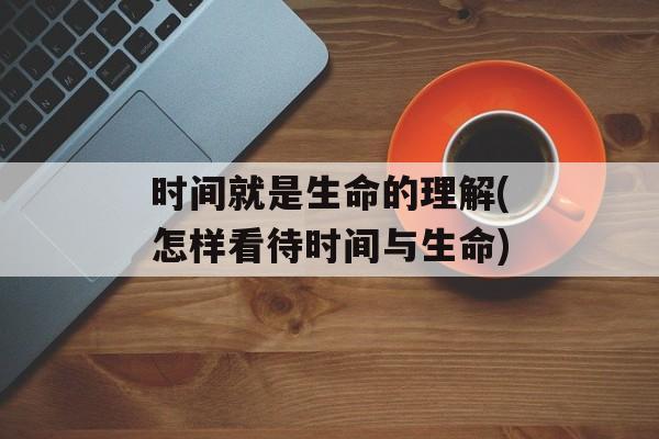 时间就是生命的理解(怎样看待时间与生命)-第1张图片-