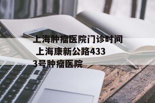 上海肿瘤医院门诊时间 上海康新公路4333号肿瘤医院-第1张图片-