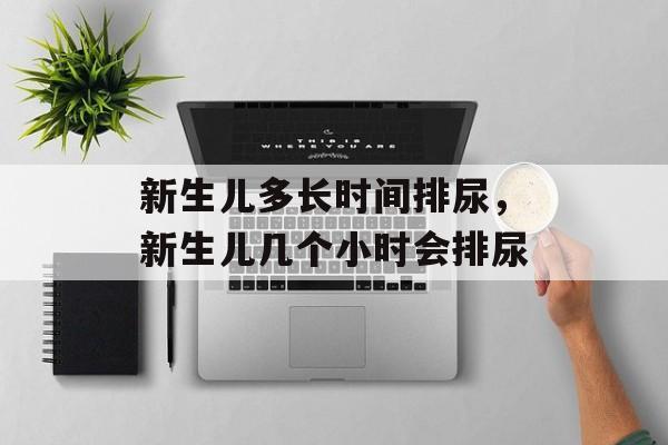 新生儿多长时间排尿，新生儿几个小时会排尿-第1张图片-