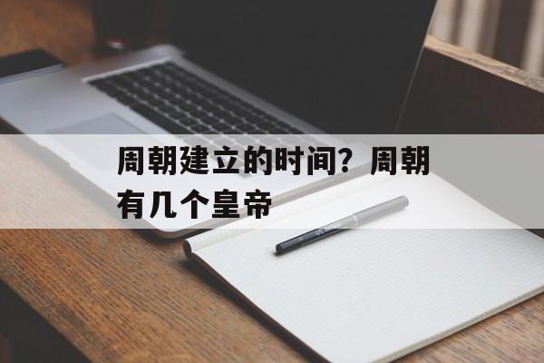 周朝建立的时间？周朝有几个皇帝-第1张图片-
