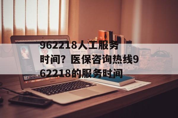 962218人工服务时间？医保咨询热线962218的服务时间-第1张图片-