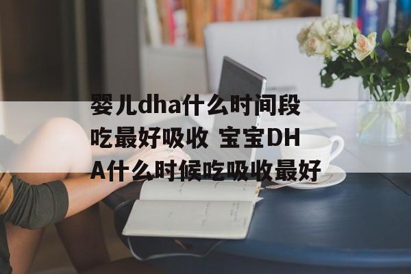 婴儿dha什么时间段吃最好吸收 宝宝DHA什么时候吃吸收最好-第1张图片-