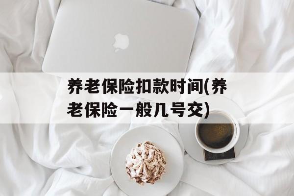 养老保险扣款时间(养老保险一般几号交)-第1张图片-